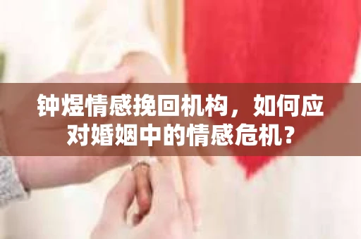 钟煜情感挽回机构，如何应对婚姻中的情感危机？