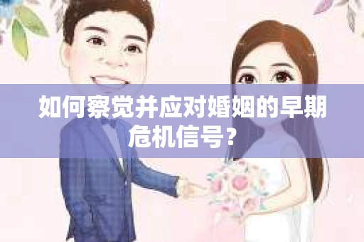 如何察觉并应对婚姻的早期危机信号？