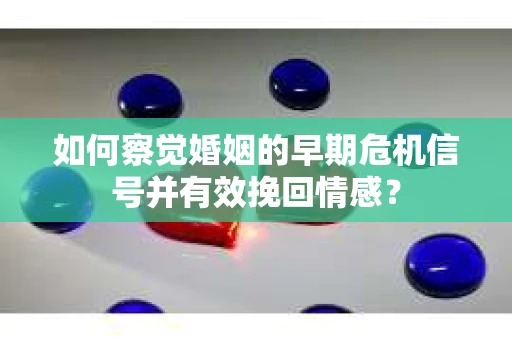 如何察觉婚姻的早期危机信号并有效挽回情感？