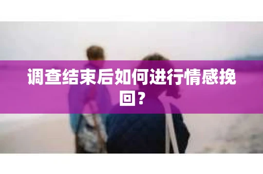 调查结束后如何进行情感挽回？