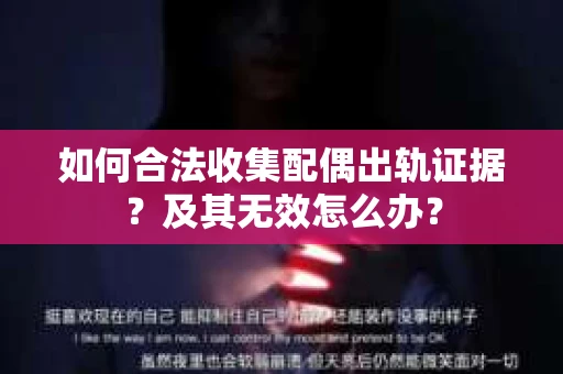 如何合法收集配偶出轨证据？及其无效怎么办？
