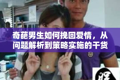 奇葩男生如何挽回爱情，从问题解析到策略实施的干货指南