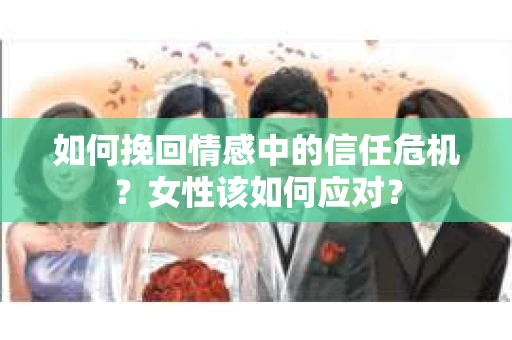 如何挽回情感中的信任危机？女性该如何应对？