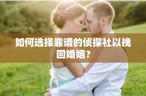 如何选择靠谱的侦探社以挽回婚姻？