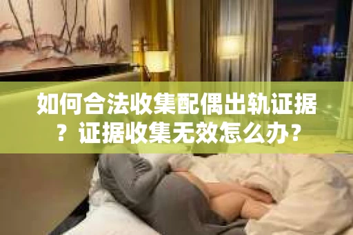 如何合法收集配偶出轨证据？证据收集无效怎么办？
