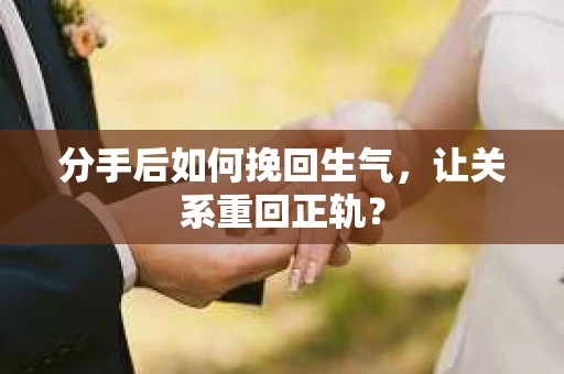 分手后如何挽回生气，让关系重回正轨？