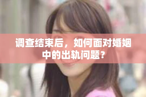 调查结束后,如何面对婚姻中的出轨问题? 调查结束后,如何面对婚姻中的出轨问题?