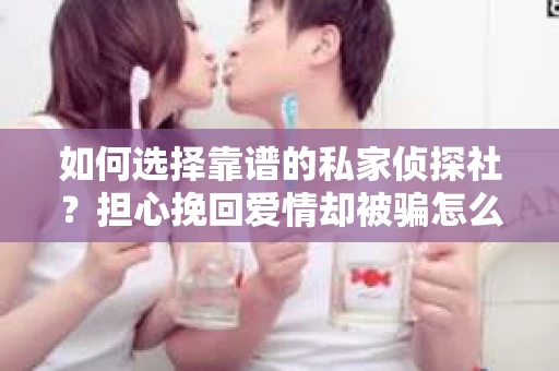 如何选择靠谱的私家侦探社？担心挽回爱情却被骗怎么办？