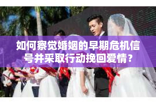 如何察觉婚姻的早期危机信号并采取行动挽回爱情? 如何察觉婚姻的早期危机信号并采取行动挽回爱情?