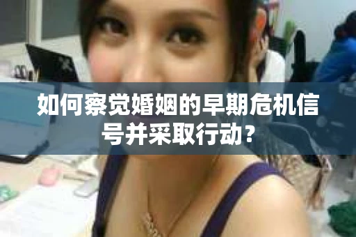 如何察觉婚姻的早期危机信号并采取行动？