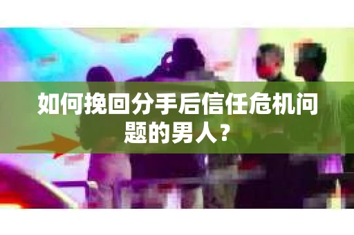 如何挽回分手后信任危机问题的男人？