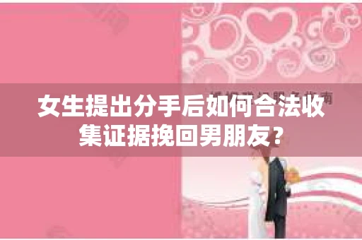 女生提出分手后如何合法收集证据挽回男朋友？