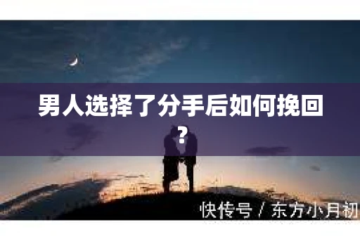 男人选择了分手后如何挽回？