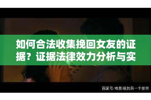如何合法收集挽回女友的证据?证据法律效力分析与实践指南 如何合法收集挽回女友的证据?证据法律效力分析与实践指南