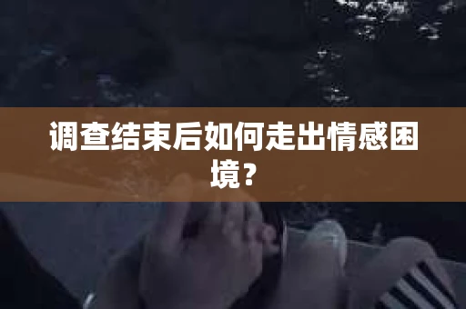 调查结束后如何走出情感困境？