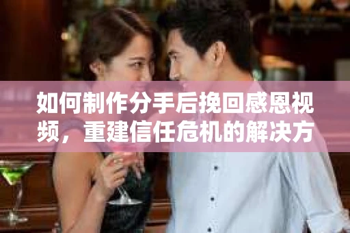 如何制作分手后挽回感恩视频，重建信任危机的解决方案