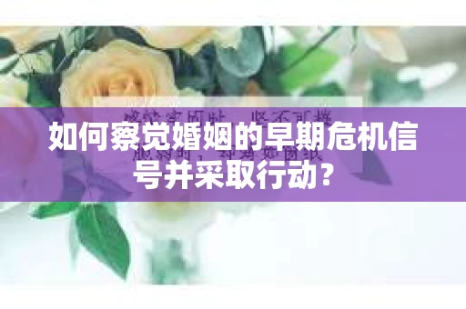 如何察觉婚姻的早期危机信号并采取行动？