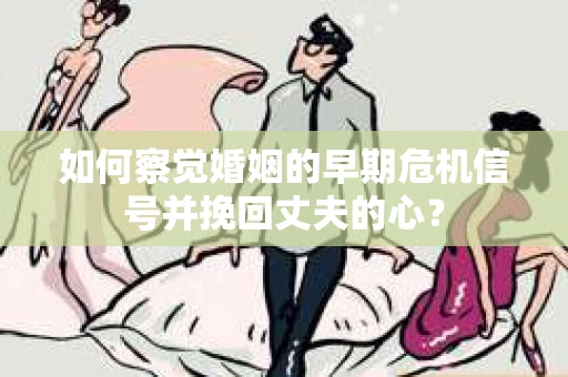 如何察觉婚姻的早期危机信号并挽回丈夫的心？
