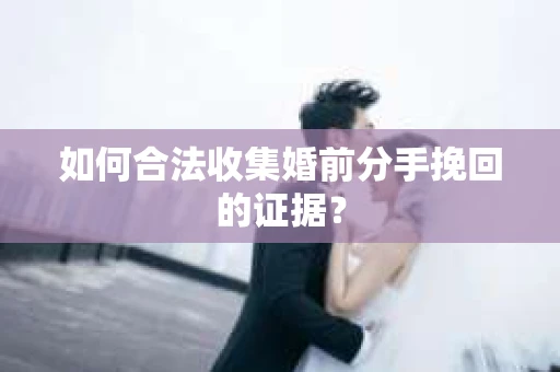 如何合法收集婚前分手挽回的证据？