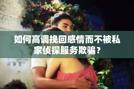 如何高调挽回感情而不被私家侦探服务欺骗？