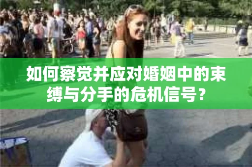如何察觉并应对婚姻中的束缚与分手的危机信号？