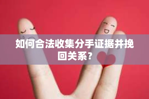 如何合法收集分手证据并挽回关系？