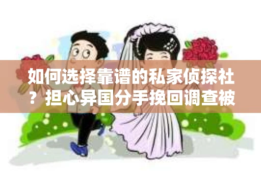 如何选择靠谱的私家侦探社？担心异国分手挽回调查被欺骗怎么办？