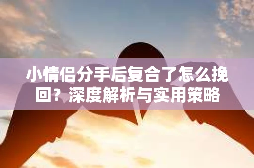 小情侣分手后复合了怎么挽回？深度解析与实用策略