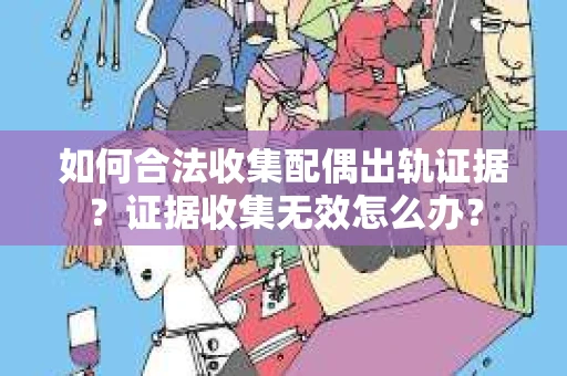 如何合法收集配偶出轨证据？证据收集无效怎么办？