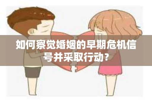 如何察觉婚姻的早期危机信号并采取行动？