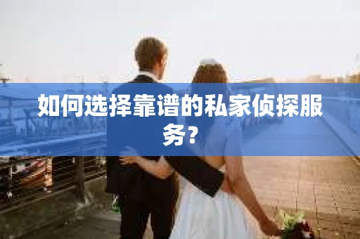 如何选择靠谱的私家侦探服务？