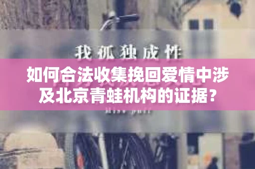 如何合法收集挽回爱情中涉及北京青蛙机构的证据？