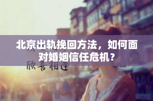 北京出轨挽回方法，如何面对婚姻信任危机？