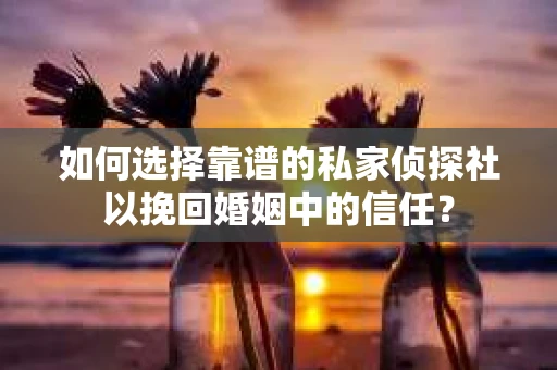 如何选择靠谱的私家侦探社以挽回婚姻中的信任? 如何选择靠谱的私家侦探社以挽回婚姻中的信任?