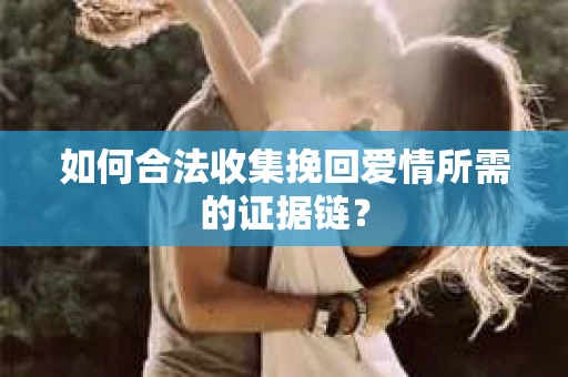 如何合法收集挽回爱情所需的证据链？