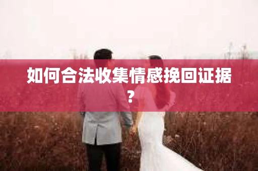 如何合法收集情感挽回证据？