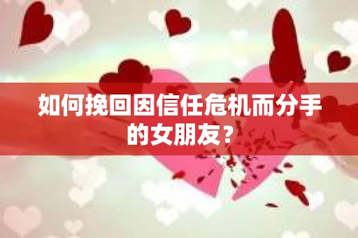 如何挽回因信任危机而分手的女朋友？
