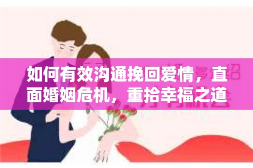 如何有效沟通挽回爱情，直面婚姻危机，重拾幸福之道