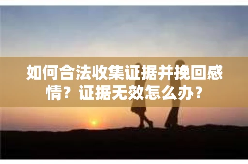 如何合法收集证据并挽回感情?证据无效怎么办? 如何合法收集证据并挽回感情?证据无效怎么办?