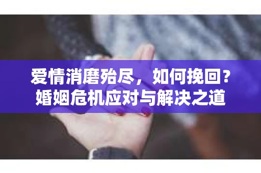爱情消磨殆尽，如何挽回？婚姻危机应对与解决之道