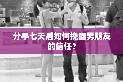 分手七天后如何挽回男朋友的信任? 分手七天后如何挽回男朋友的信任?