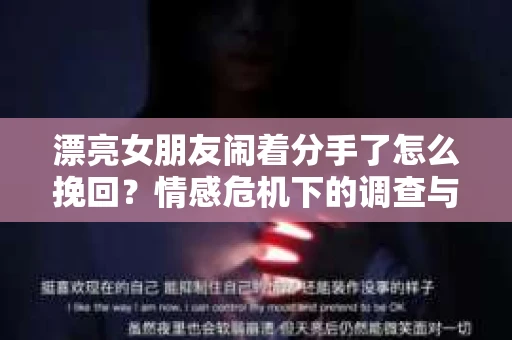 漂亮女朋友闹着分手了怎么挽回？情感危机下的调查与应对策略