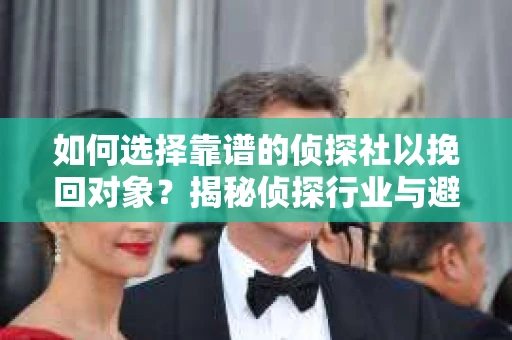 如何选择靠谱的侦探社以挽回对象？揭秘侦探行业与避坑指南
