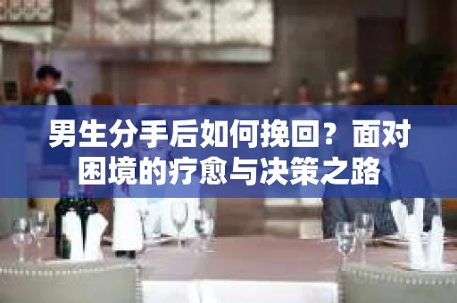 男生分手后如何挽回？面对困境的疗愈与决策之路
