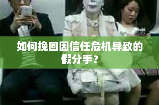 如何挽回因信任危机导致的假分手？