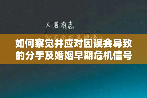 如何察觉并应对因误会导致的分手及婚姻早期危机信号？