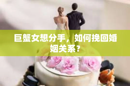巨蟹女想分手，如何挽回婚姻关系？