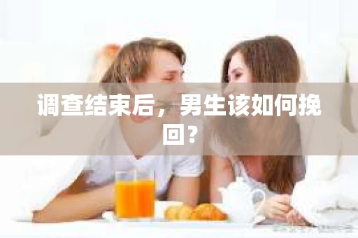 调查结束后，男生该如何挽回？