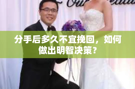 分手后多久不宜挽回，如何做出明智决策？
