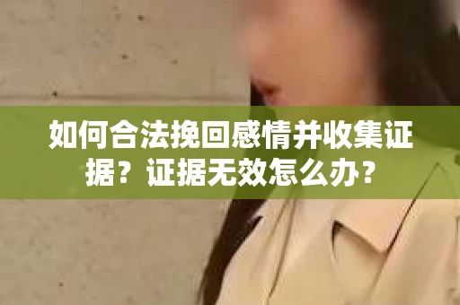 如何合法挽回感情并收集证据？证据无效怎么办？